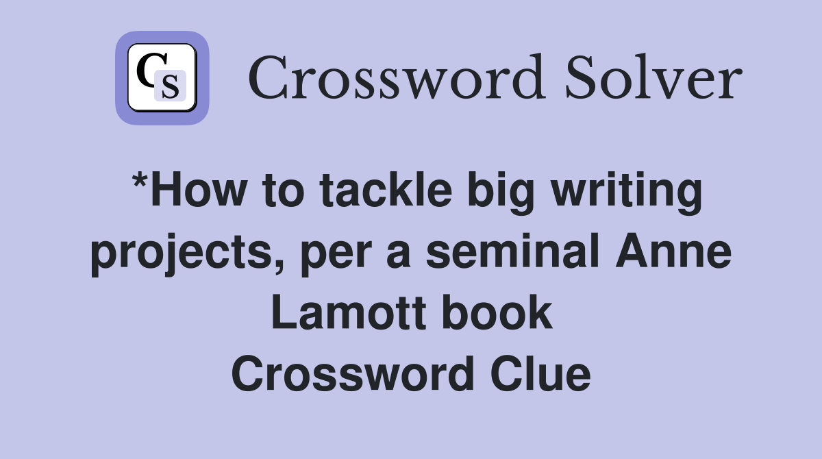 *How to tackle big writing projects, per a seminal Anne Lamott book Crossword Clue