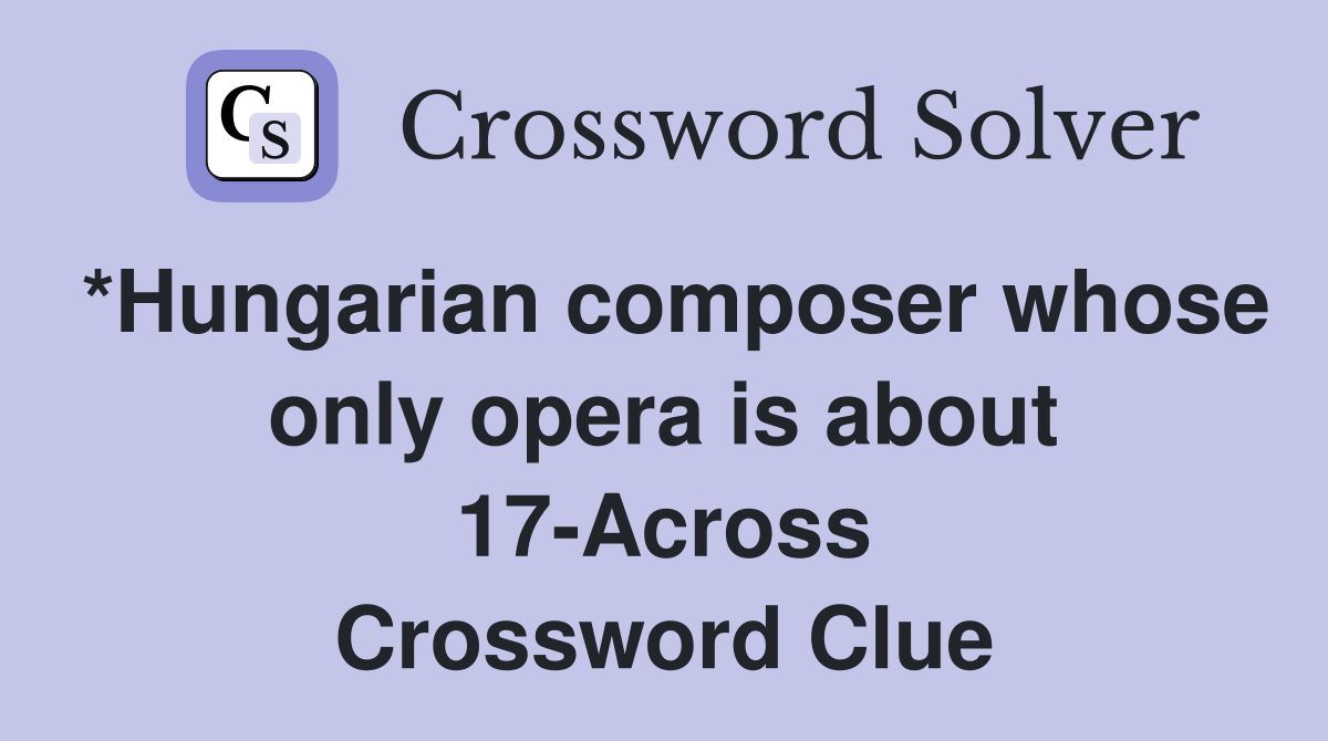*Hungarian composer whose only opera is about 17-Across Crossword Clue
