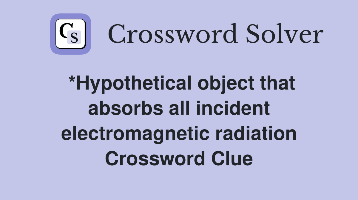 *Hypothetical object that absorbs all incident electromagnetic radiation Crossword Clue