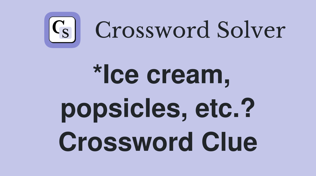 *Ice cream, popsicles, etc.? Crossword Clue