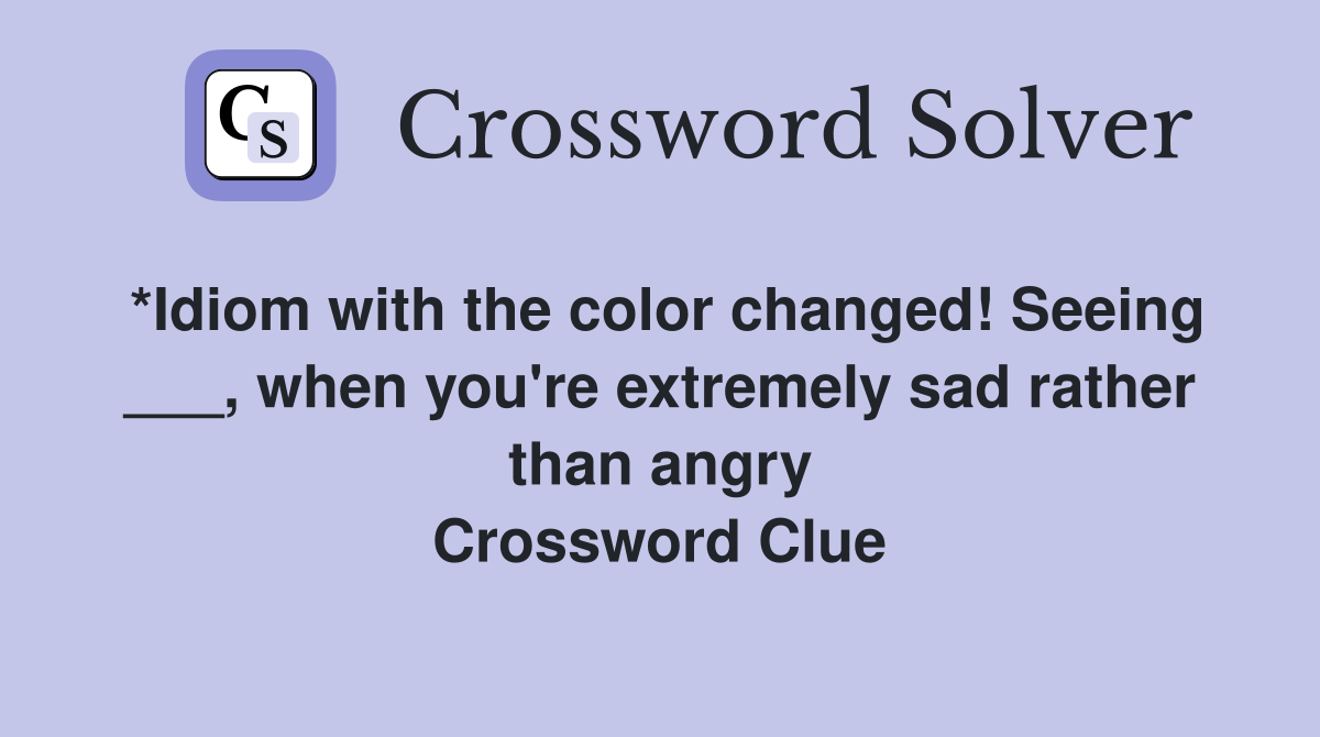*Idiom with the color changed! Seeing ___, when you're extremely sad rather than angry Crossword Clue