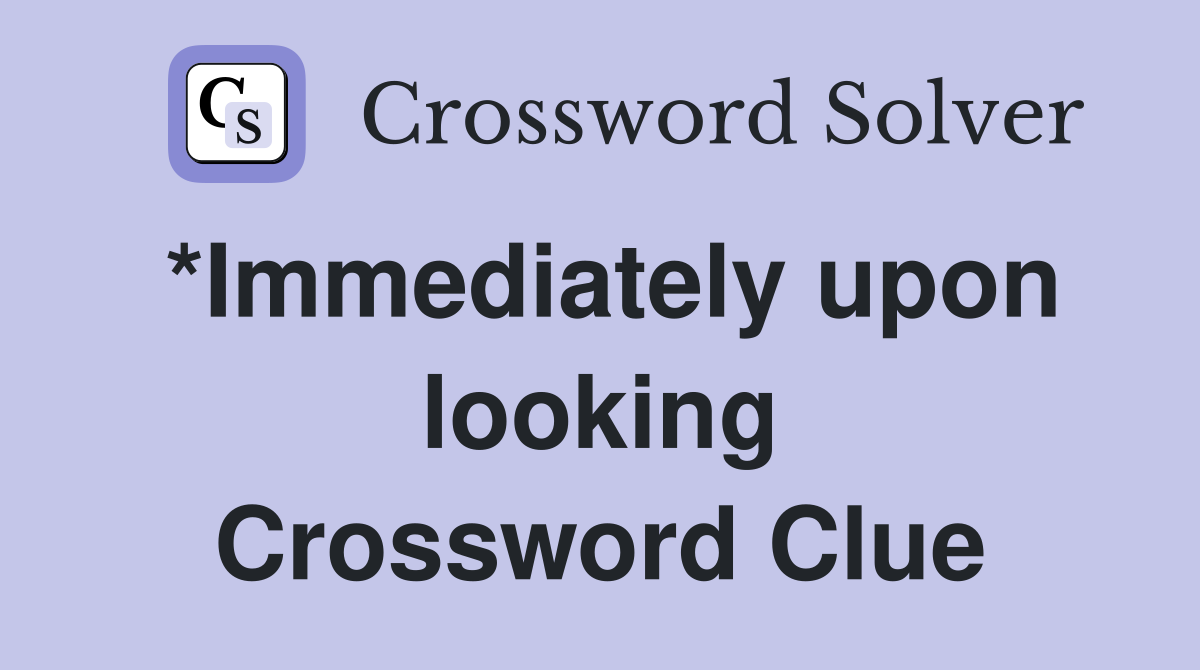 *Immediately upon looking Crossword Clue