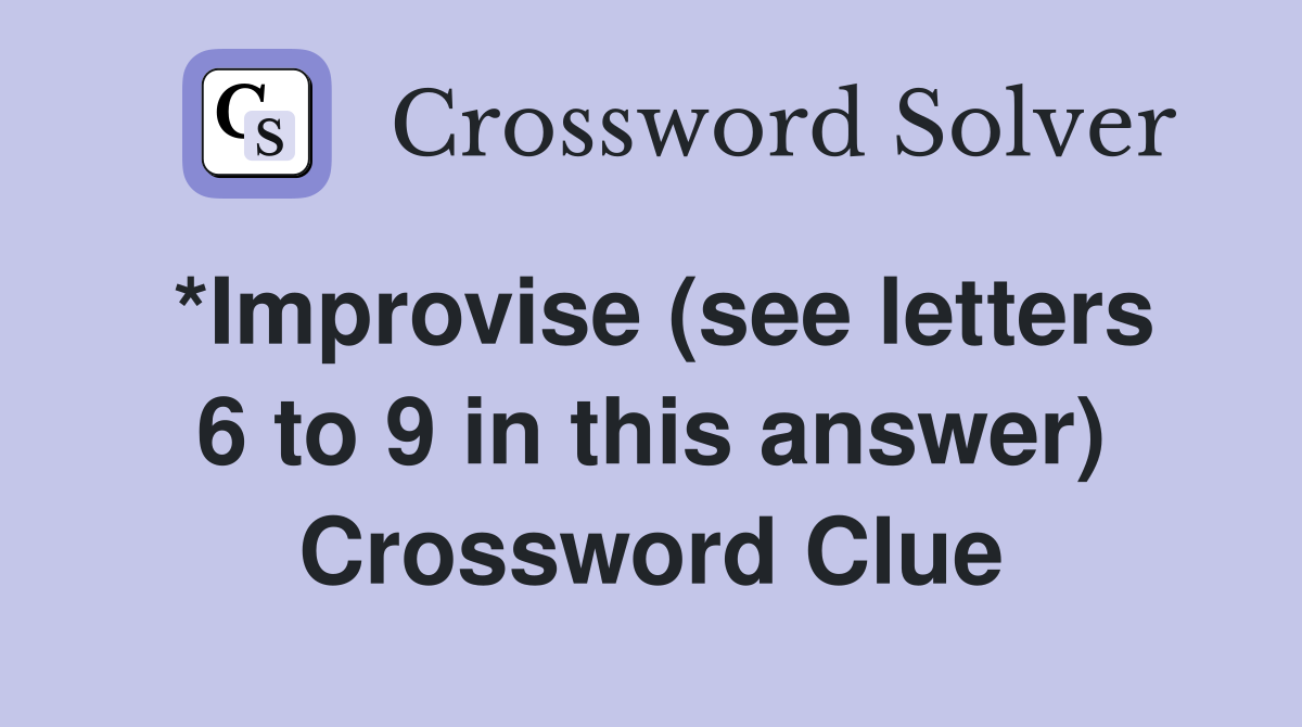 *Improvise (see letters 6 to 9 in this answer) Crossword Clue