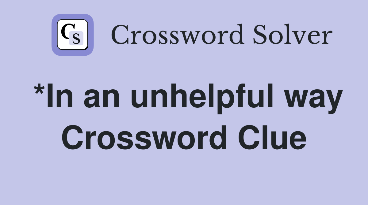 *In an unhelpful way Crossword Clue