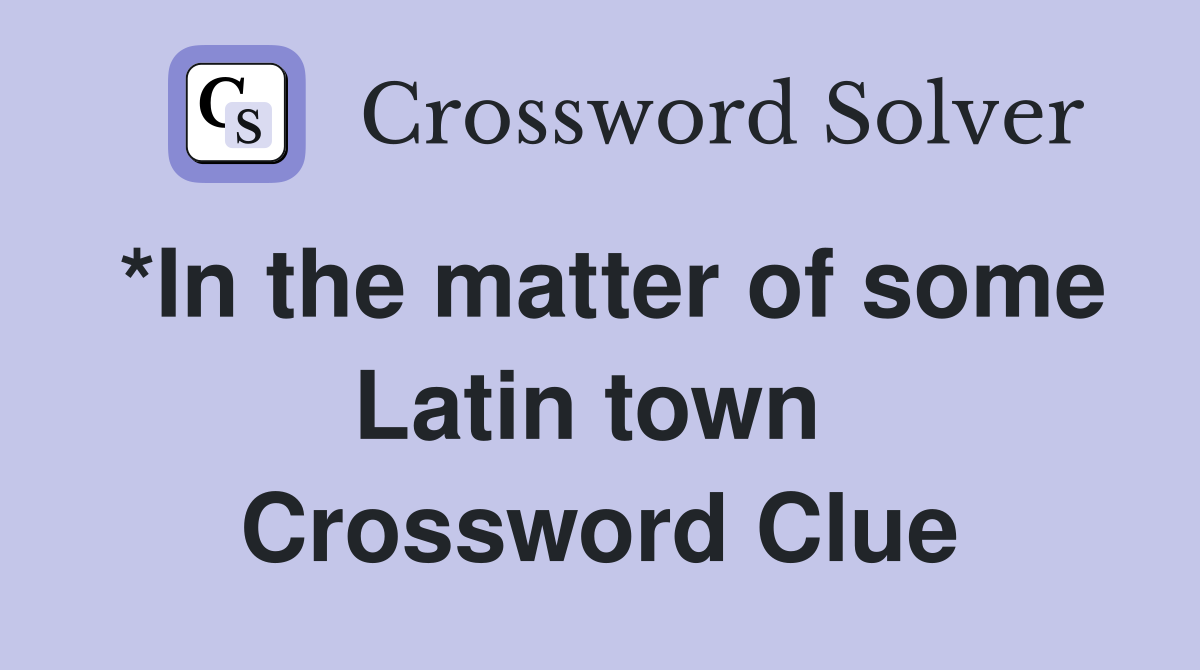 *In the matter of some Latin town  Crossword Clue