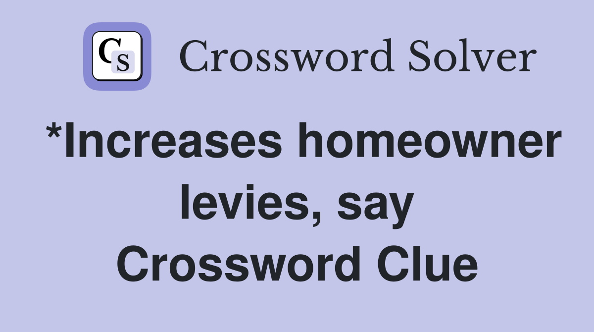 *Increases homeowner levies, say Crossword Clue