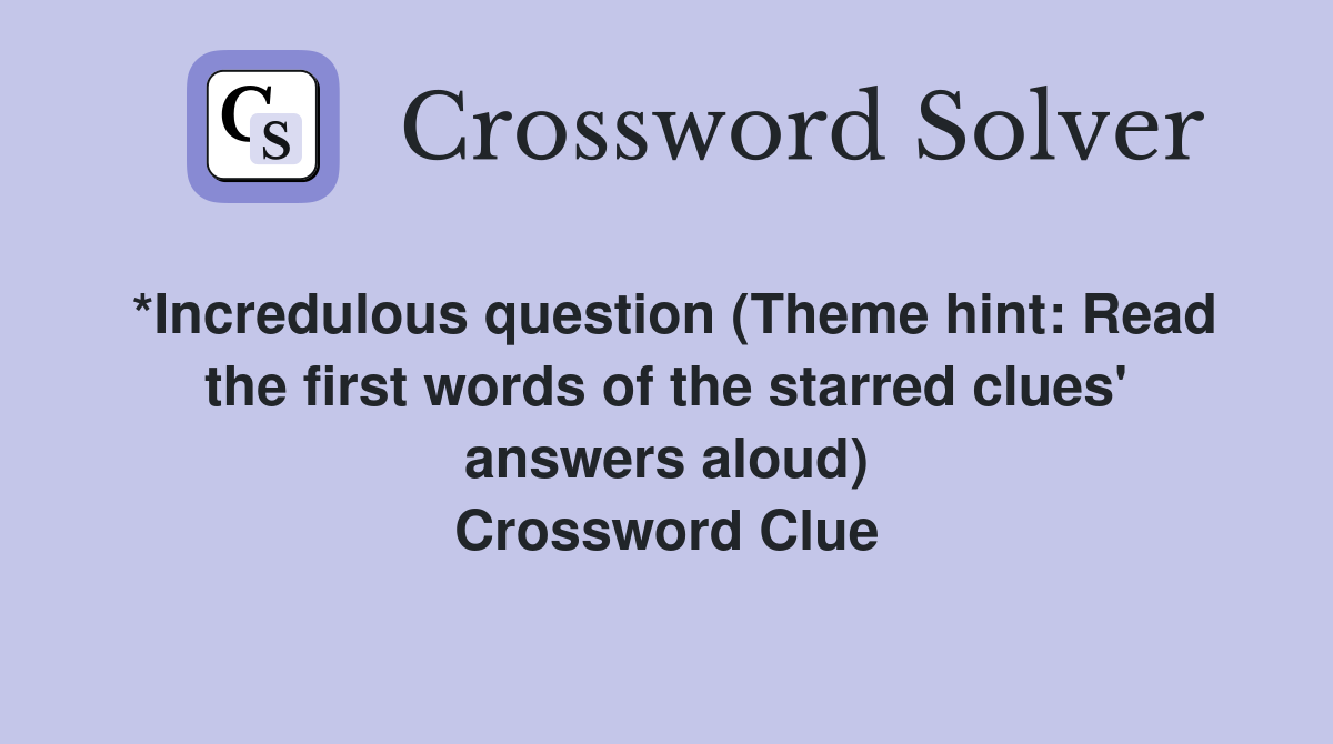 *Incredulous question (Theme hint: Read the first words of the starred clues' answers aloud) Crossword Clue