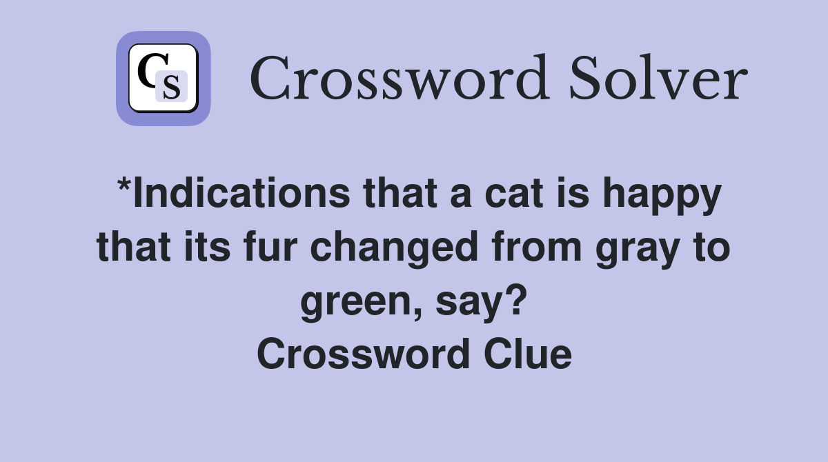 *Indications that a cat is happy that its fur changed from gray to green, say? Crossword Clue