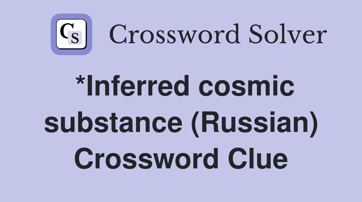*Inferred cosmic substance (Russian) Crossword Clue