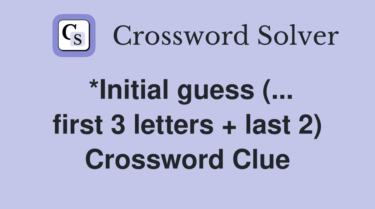 *Initial guess (... first 3 letters + last 2) Crossword Clue