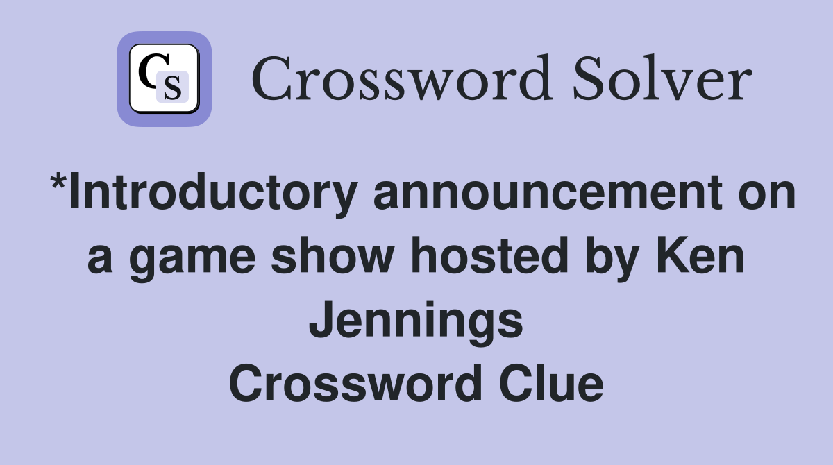 *Introductory announcement on a game show hosted by Ken Jennings Crossword Clue