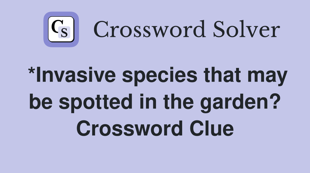 *Invasive species that may be spotted in the garden? Crossword Clue