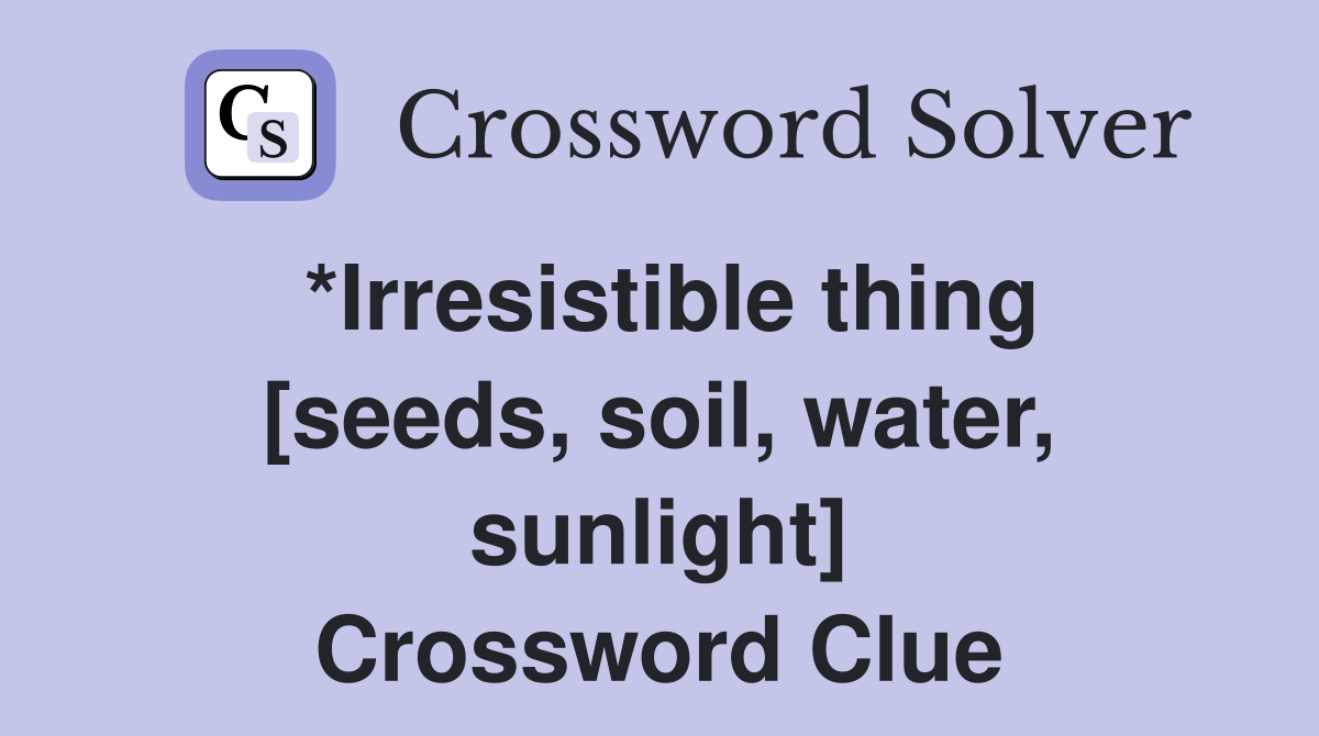 *Irresistible thing [seeds, soil, water, sunlight] Crossword Clue
