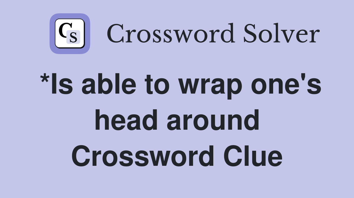 *Is able to wrap one's head around Crossword Clue