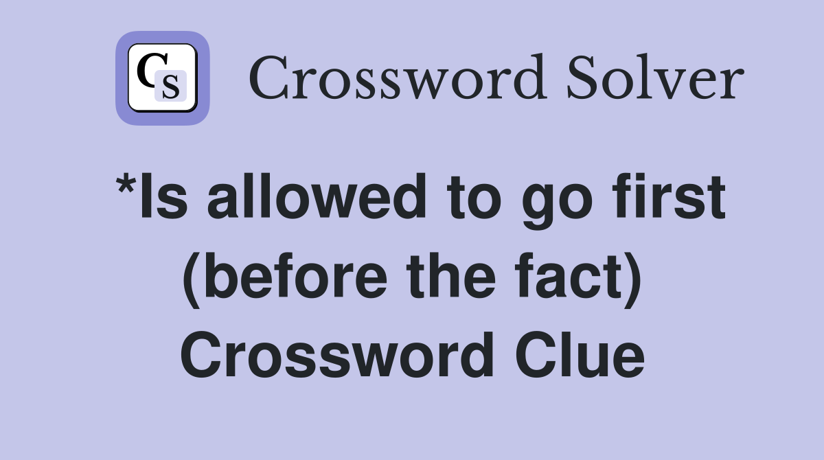 *Is allowed to go first (before the fact) Crossword Clue
