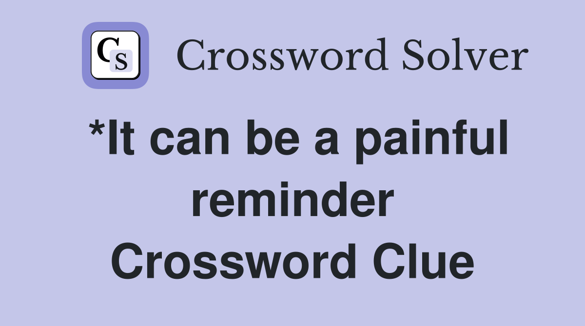 *It can be a painful reminder Crossword Clue