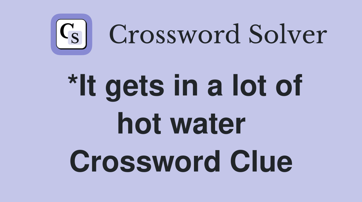 *It gets in a lot of hot water Crossword Clue