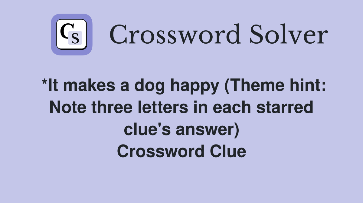 *It makes a dog happy (Theme hint: Note three letters in each starred clue's answer) Crossword Clue