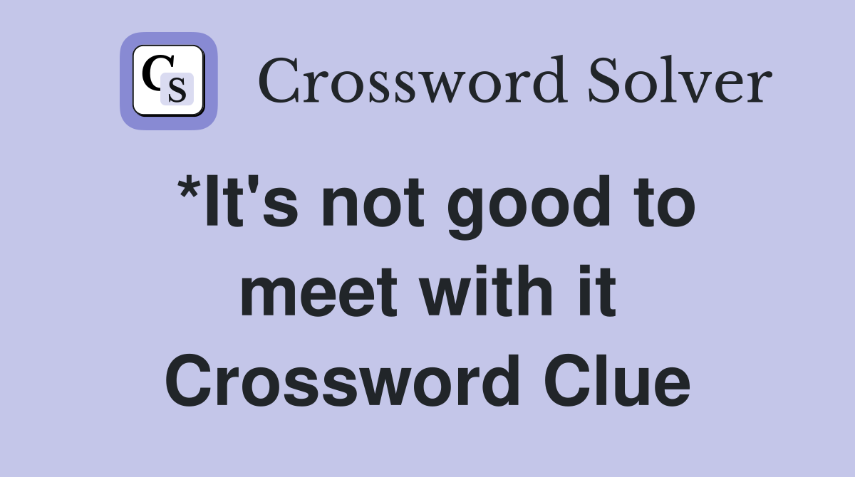 *It's not good to meet with it Crossword Clue
