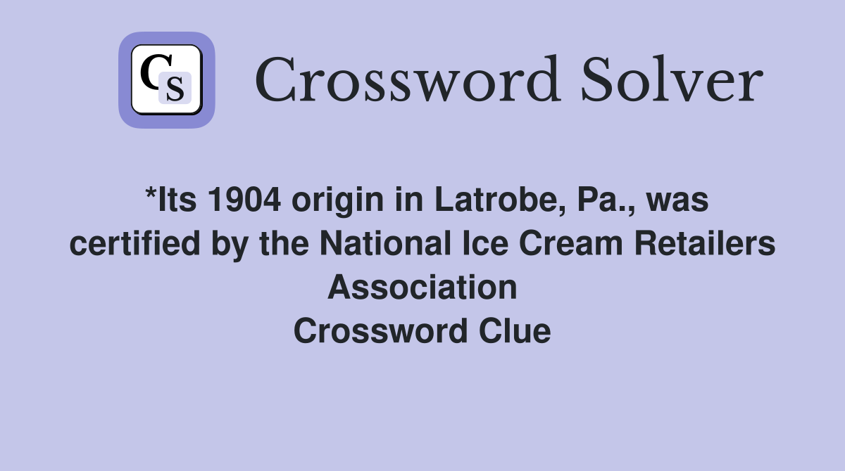 *Its 1904 origin in Latrobe, Pa., was certified by the National Ice Cream Retailers Association Crossword Clue