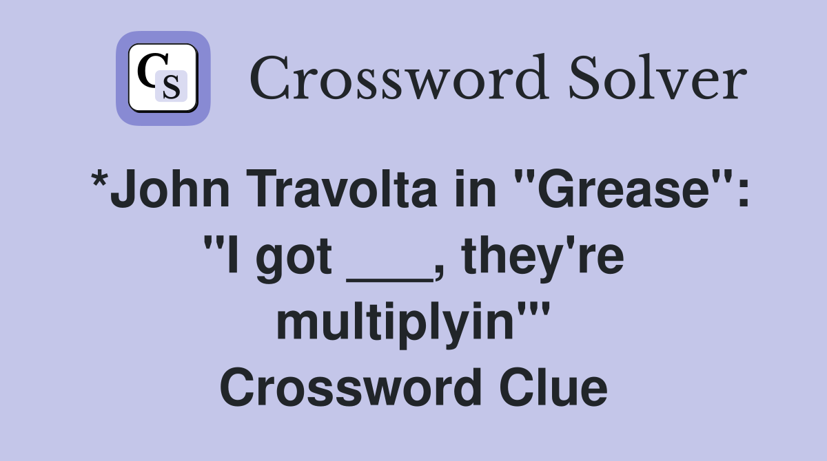 *John Travolta in "Grease": "I got ___, they're multiplyin'" Crossword Clue