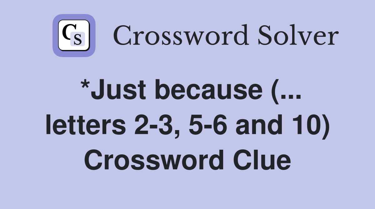 *Just because (... letters 2-3, 5-6 and 10) Crossword Clue