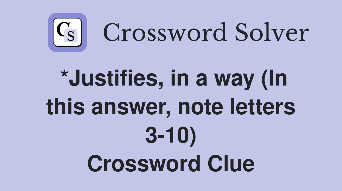 *Justifies, in a way (In this answer, note letters 3-10) Crossword Clue