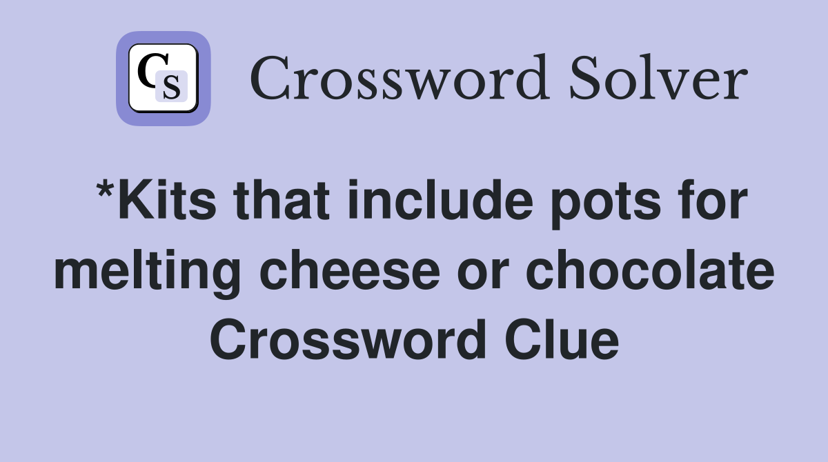 *Kits that include pots for melting cheese or chocolate Crossword Clue