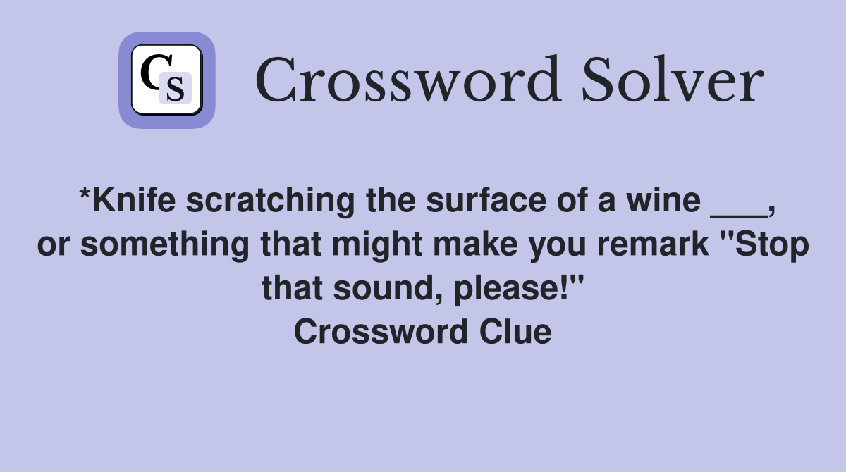 *Knife scratching the surface of a wine ___, or something that might make you remark "Stop that sound, please!" Crossword Clue