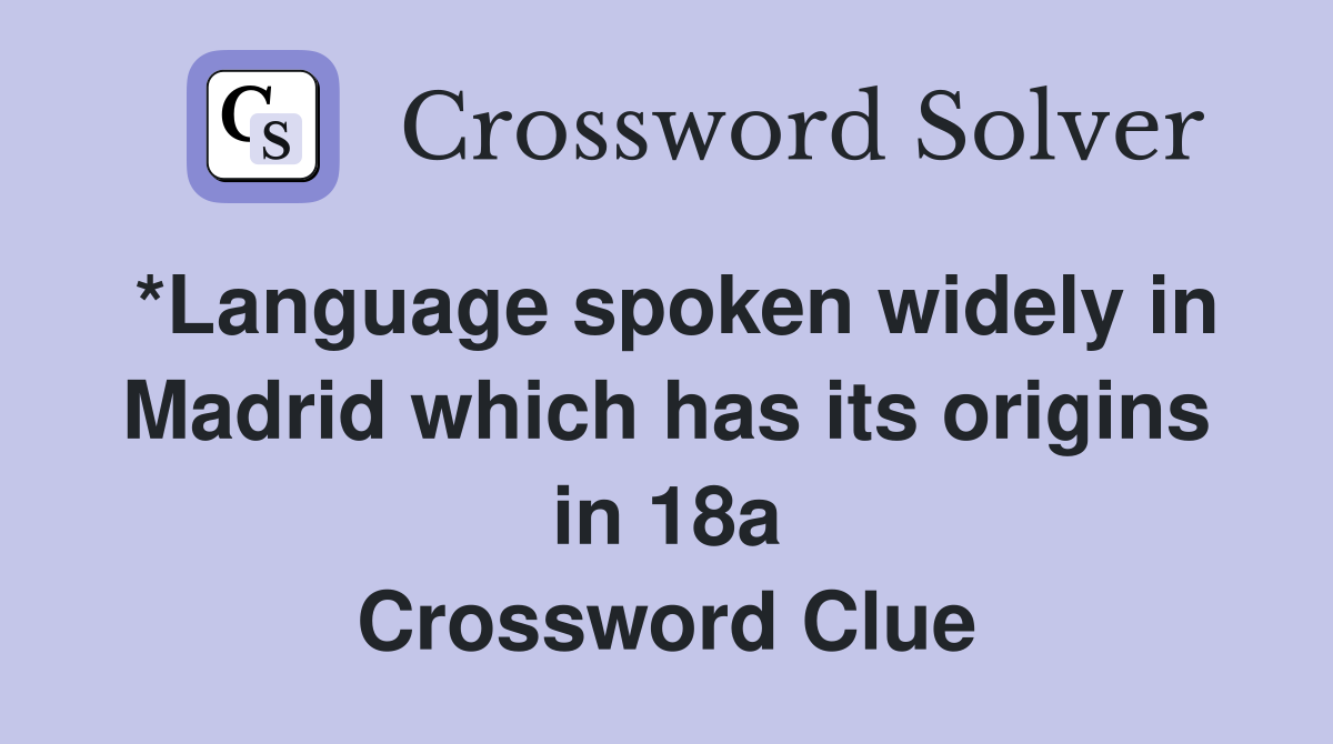 *Language spoken widely in Madrid which has its origins in 18a Crossword Clue