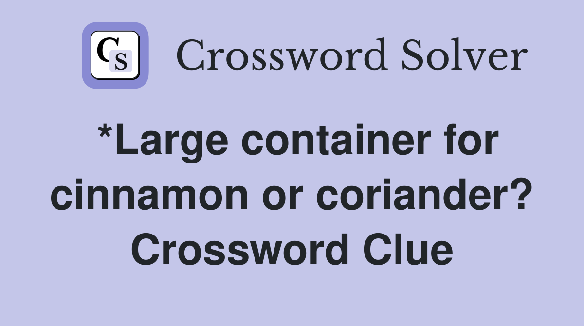 *Large container for cinnamon or coriander? Crossword Clue