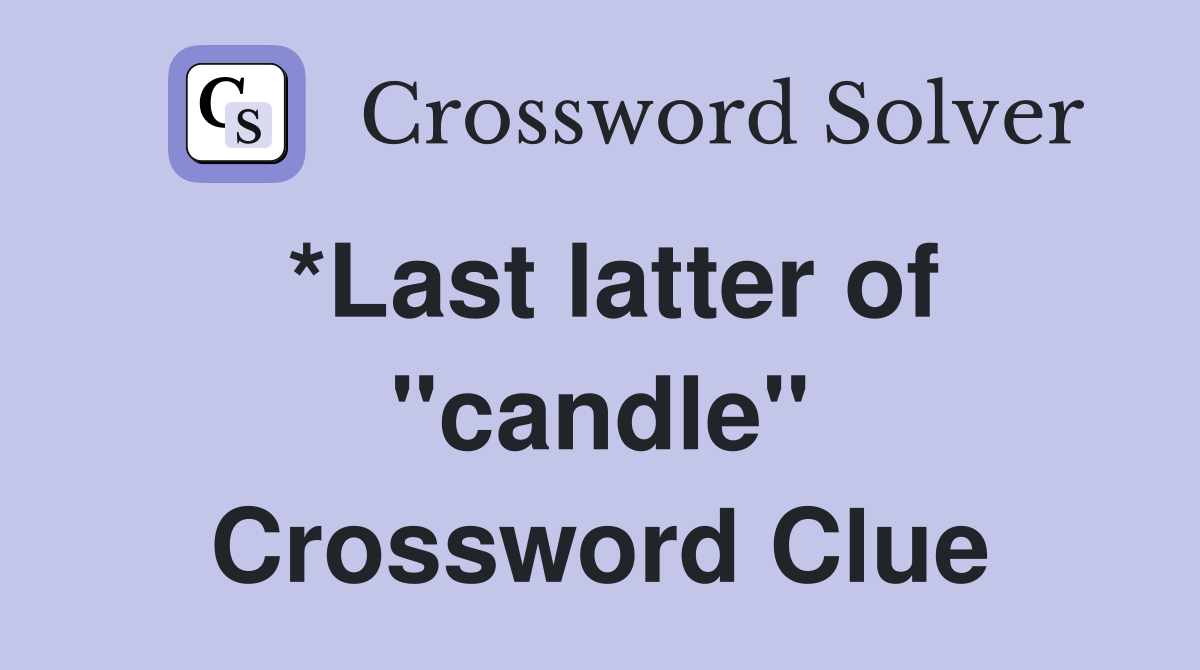 *Last latter of "candle" Crossword Clue