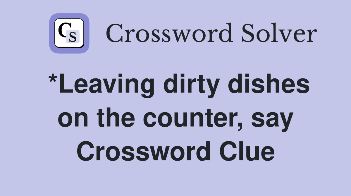 *Leaving dirty dishes on the counter, say Crossword Clue