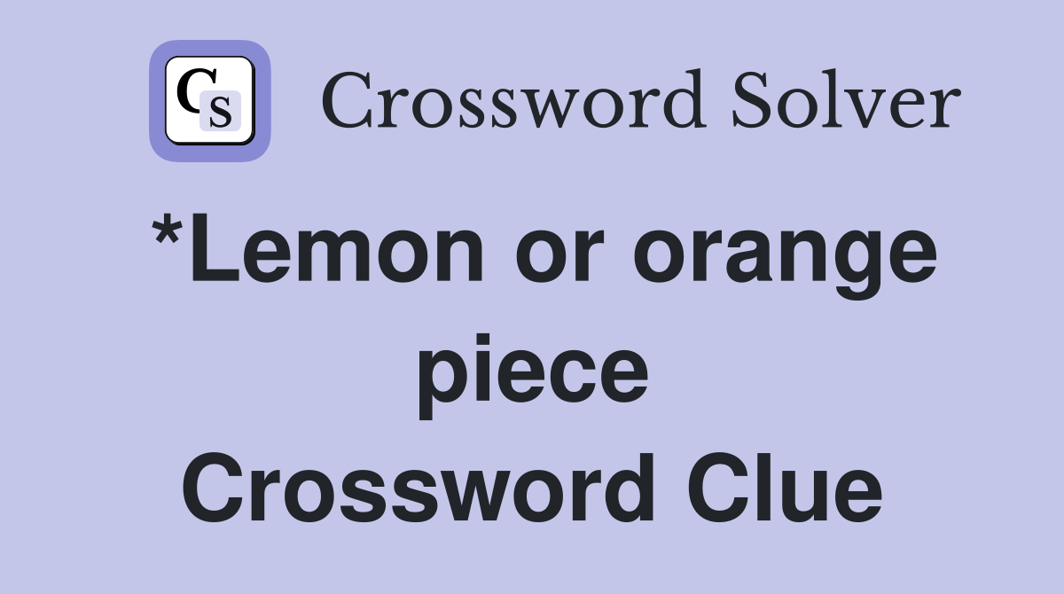 *Lemon or orange piece Crossword Clue