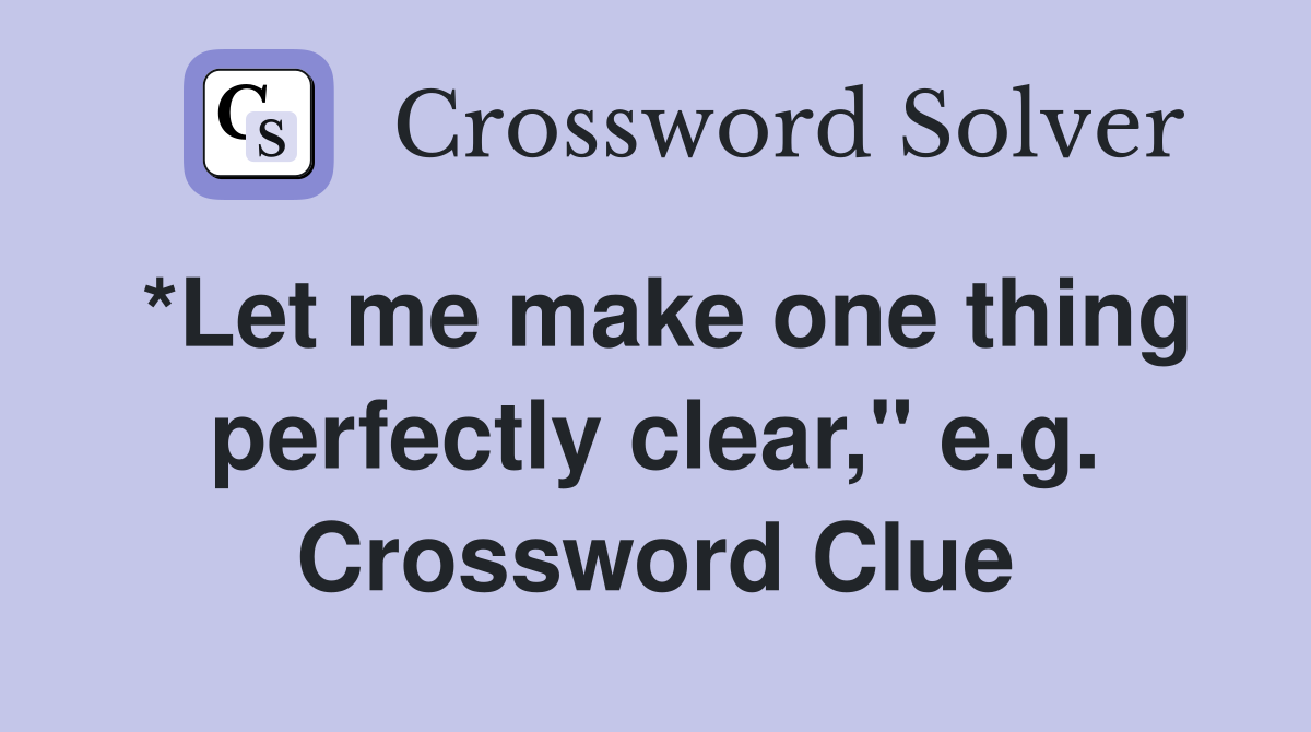 *Let me make one thing perfectly clear," e.g. Crossword Clue