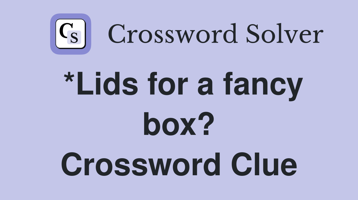 *Lids for a fancy box? Crossword Clue