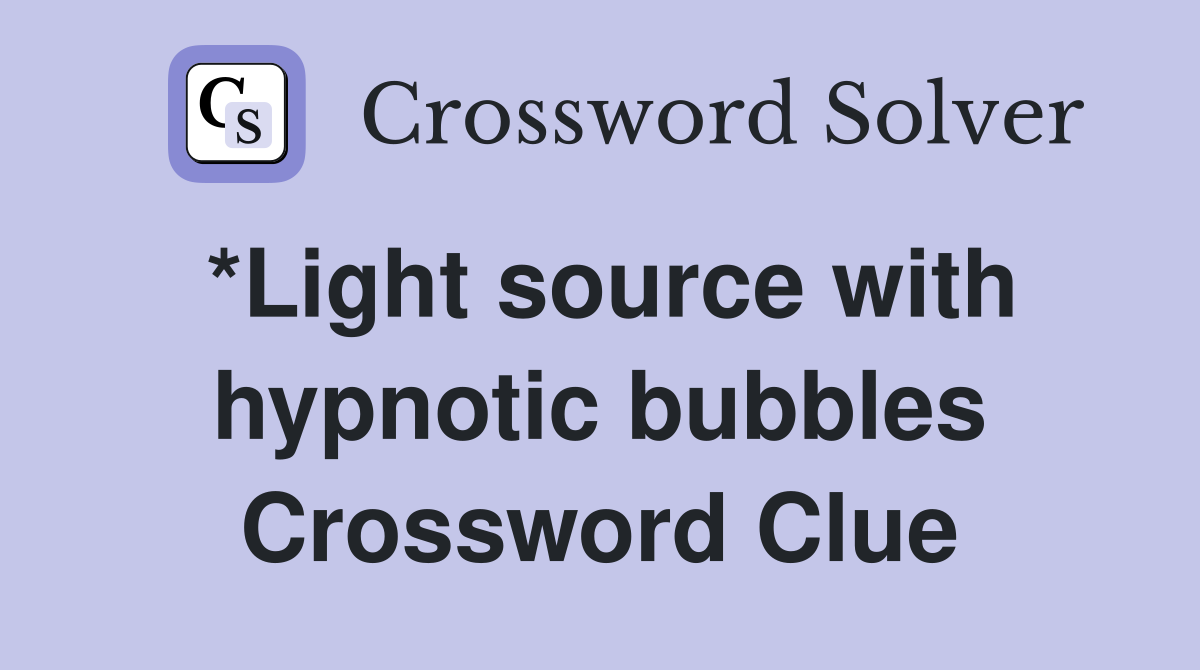 *Light source with hypnotic bubbles Crossword Clue