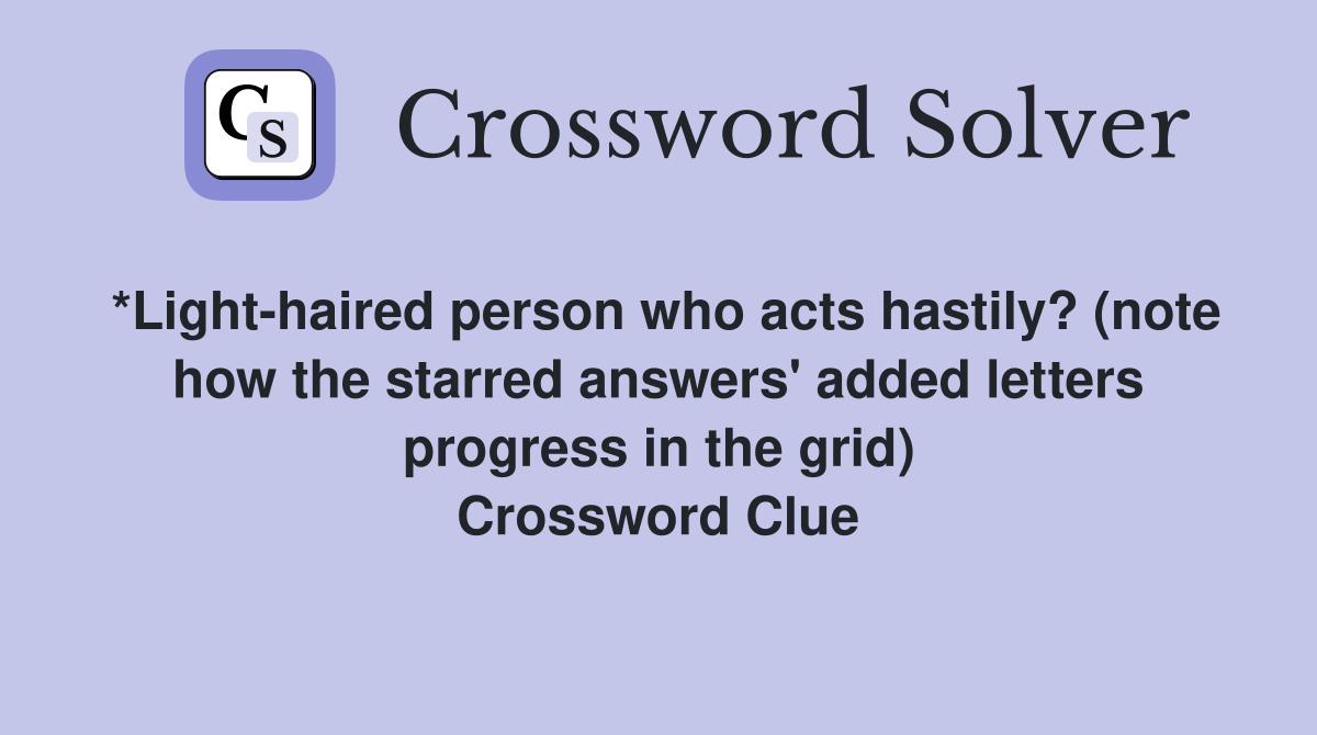 *Light-haired person who acts hastily? (note how the starred answers' added letters progress in the grid) Crossword Clue
