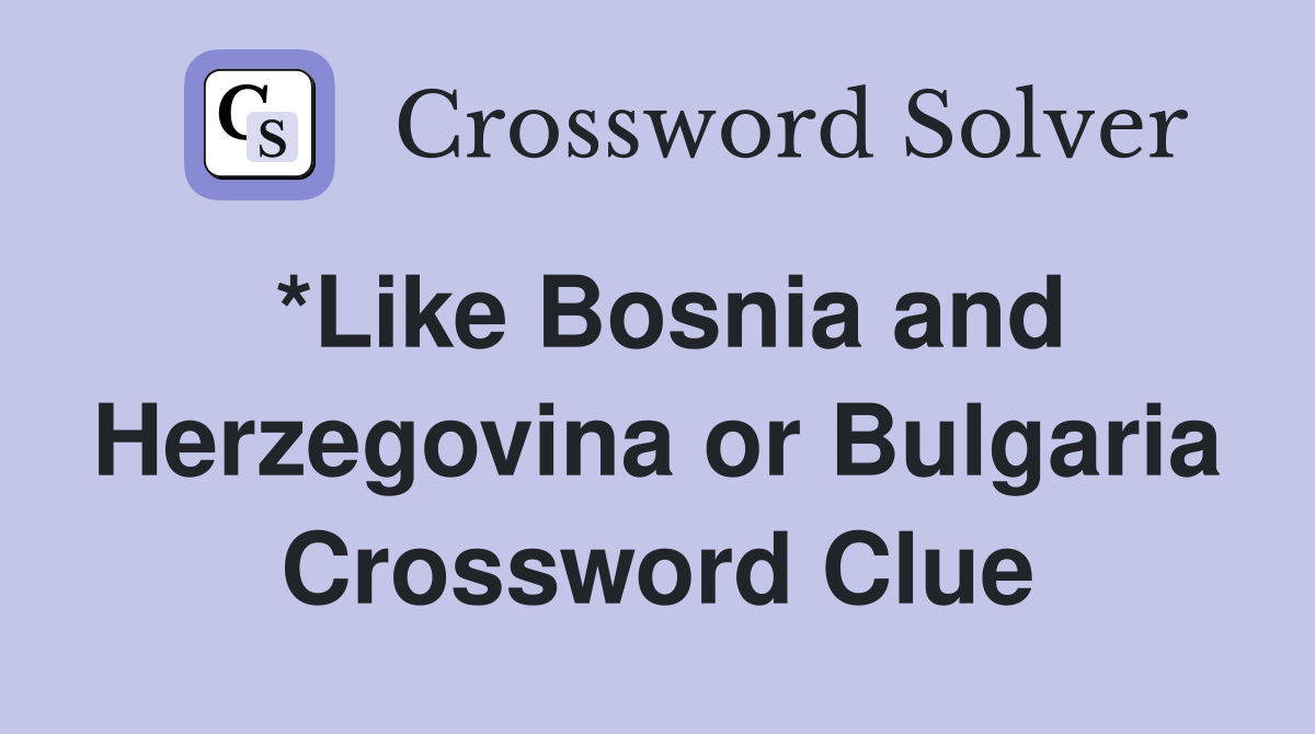 *Like Bosnia and Herzegovina or Bulgaria Crossword Clue