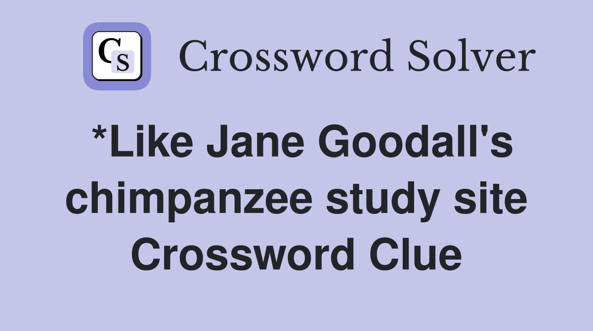 *Like Jane Goodall's chimpanzee study site Crossword Clue