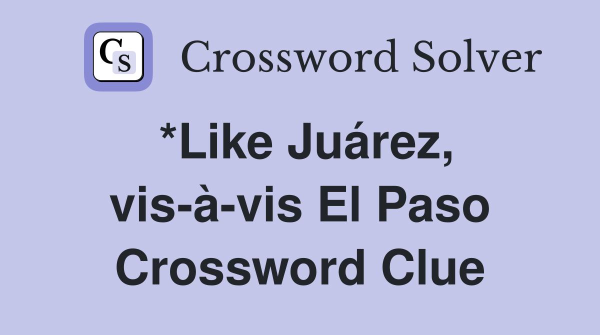 *Like Juárez, vis-à-vis El Paso Crossword Clue