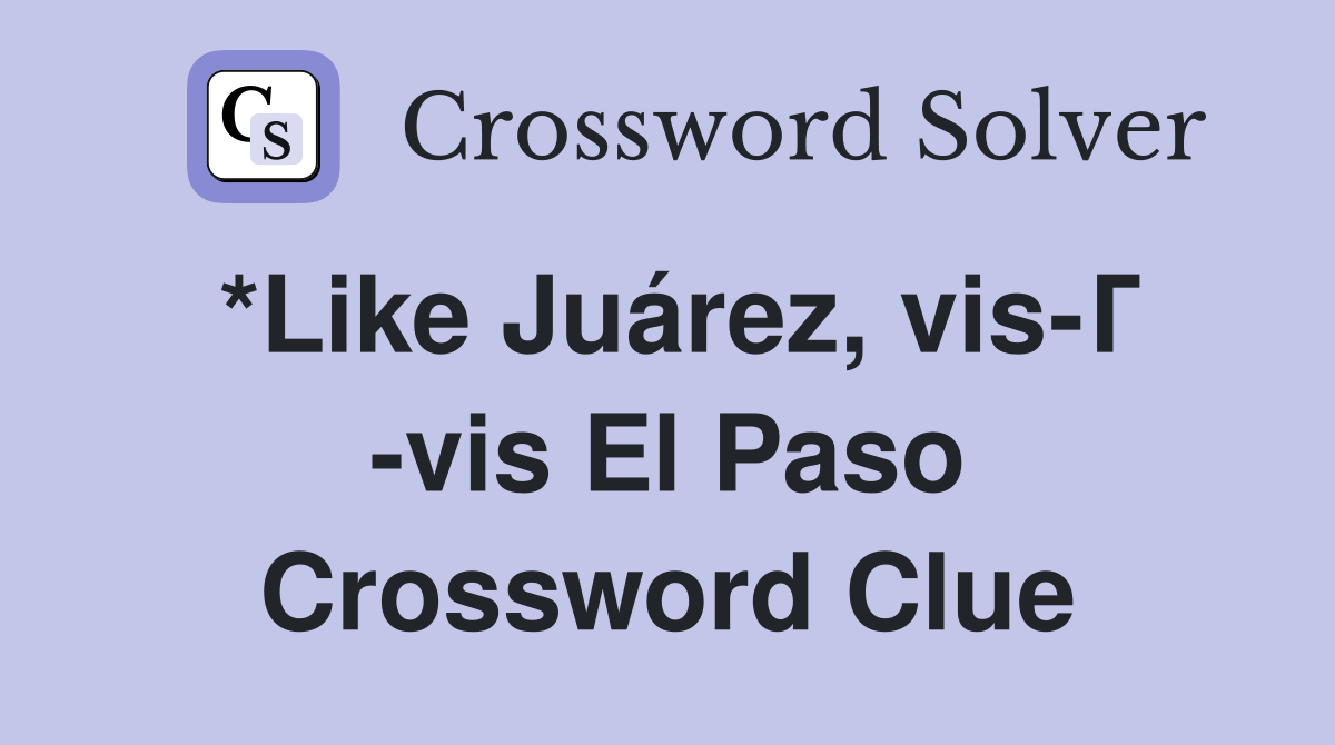 *Like Juárez, vis-Г -vis El Paso Crossword Clue