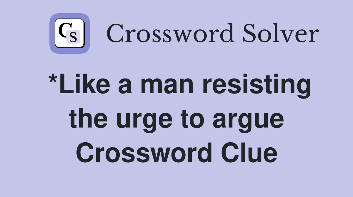 *Like a man resisting the urge to argue Crossword Clue