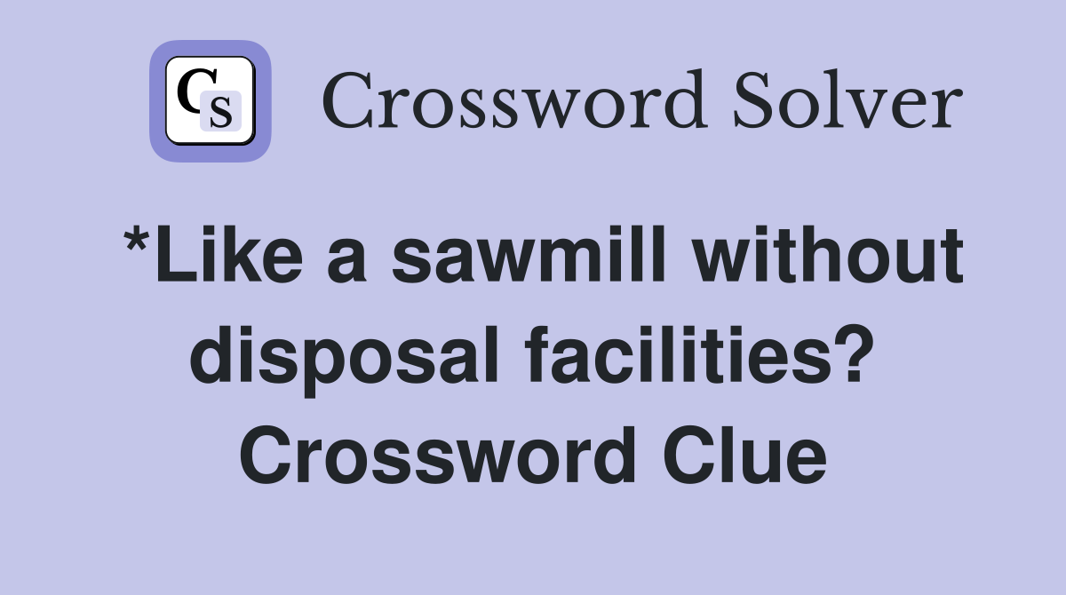 *Like a sawmill without disposal facilities? Crossword Clue