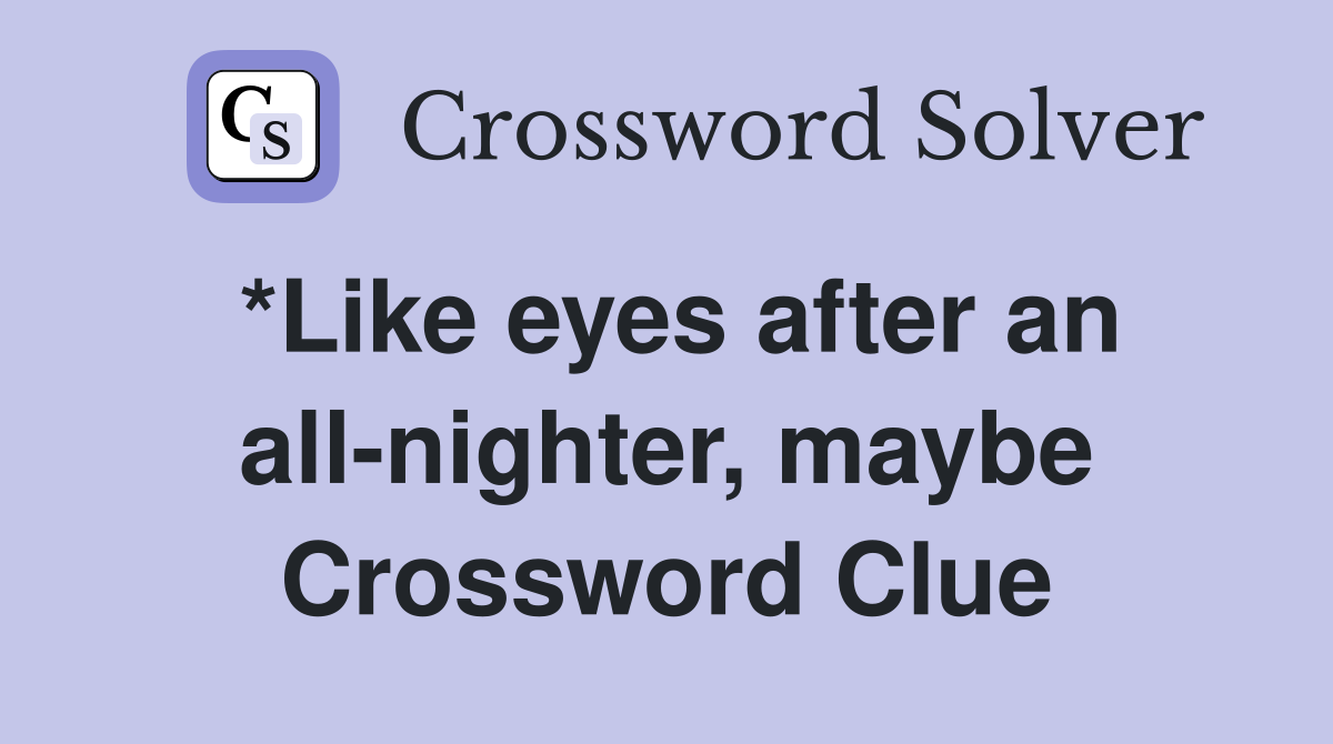 *Like eyes after an all-nighter, maybe Crossword Clue