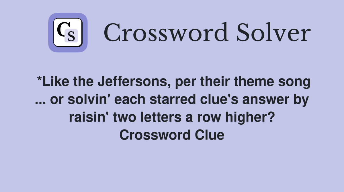 *Like the Jeffersons, per their theme song ... or solvin' each starred clue's answer by raisin' two letters a row higher? Crossword Clue