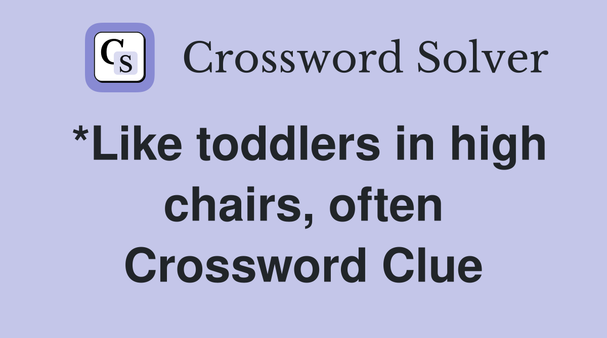 *Like toddlers in high chairs, often Crossword Clue