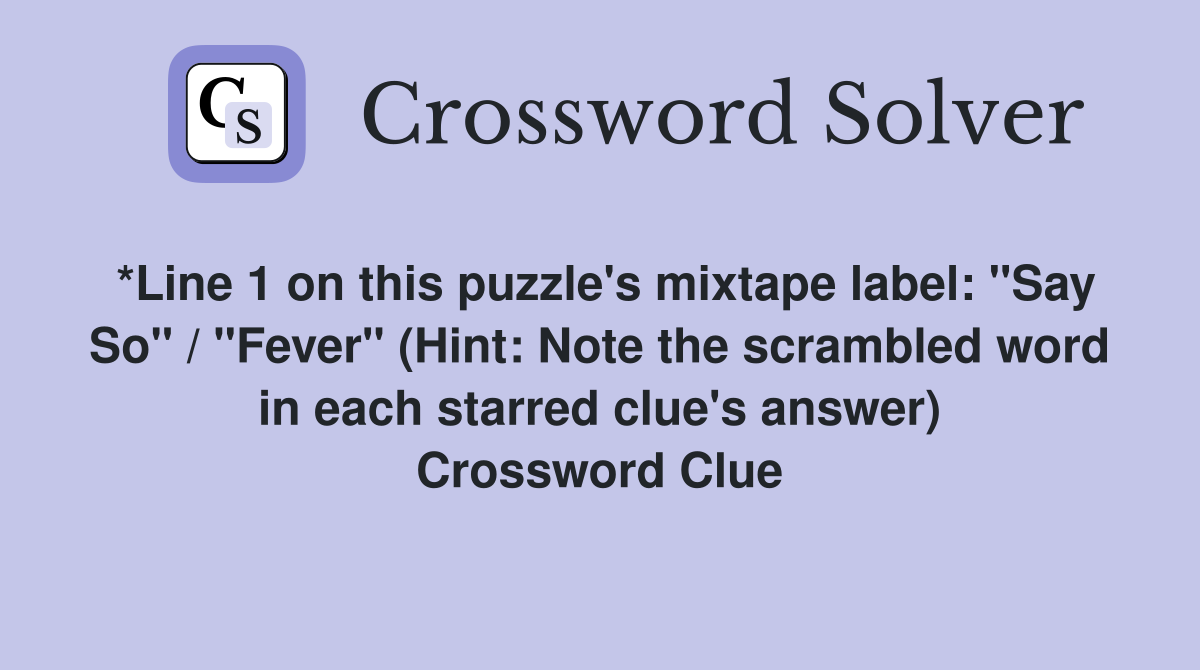 *Line 1 on this puzzle's mixtape label: "Say So" / "Fever" (Hint: Note the scrambled word in each starred clue's answer) Crossword Clue