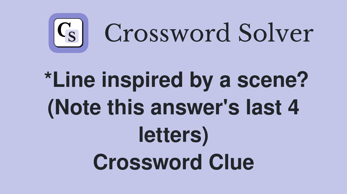 *Line inspired by a scene? (Note this answer's last 4 letters) Crossword Clue