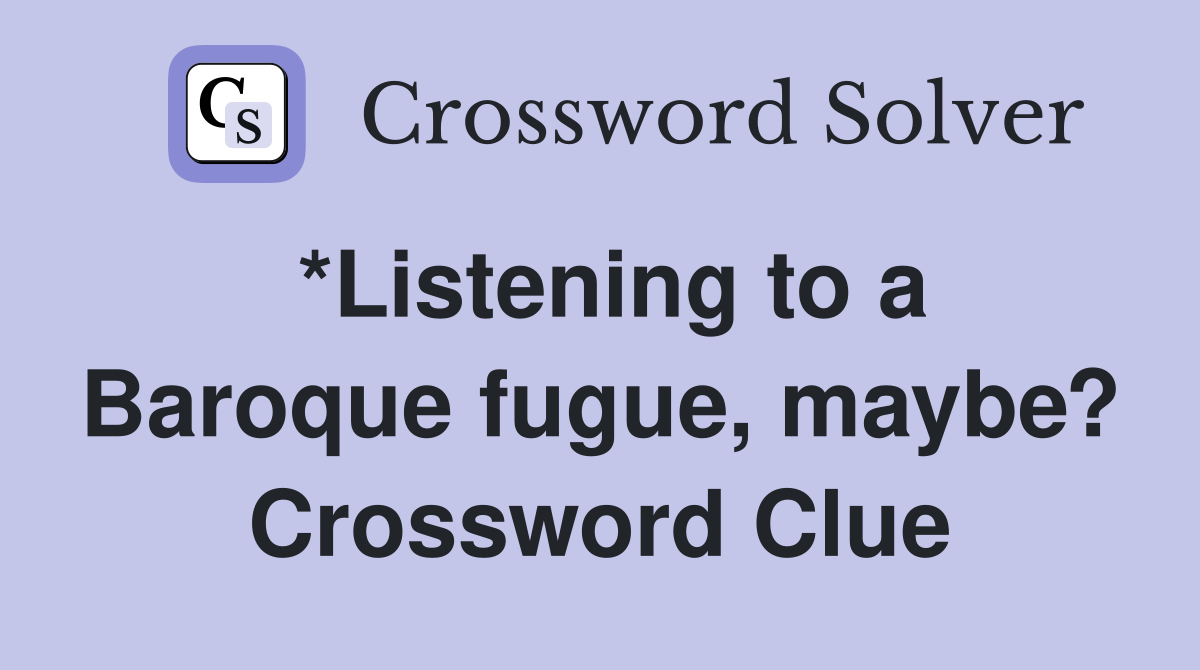 *Listening to a Baroque fugue, maybe? Crossword Clue